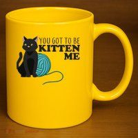 You Got To Be Kitten Me 11oz C Handle Ceramic Mug