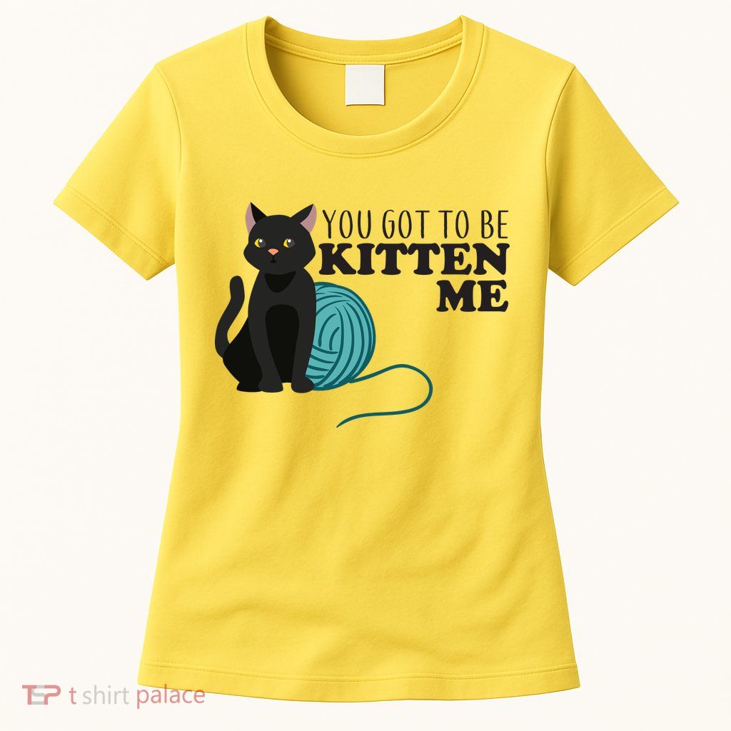 You Got To Be Kitten Me Womens T-Shirt