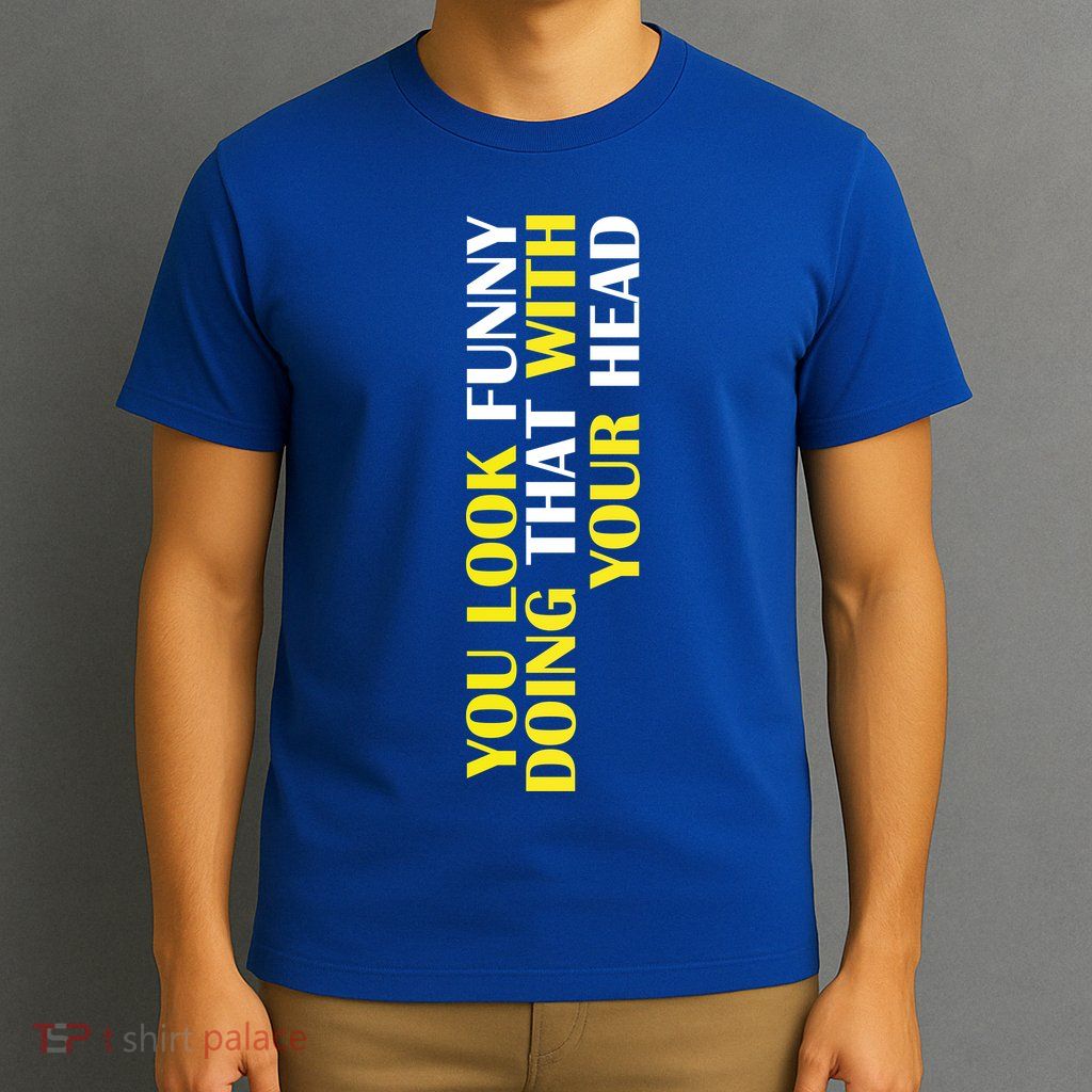 You Look Funny Doing That With Your Head T-Shirt