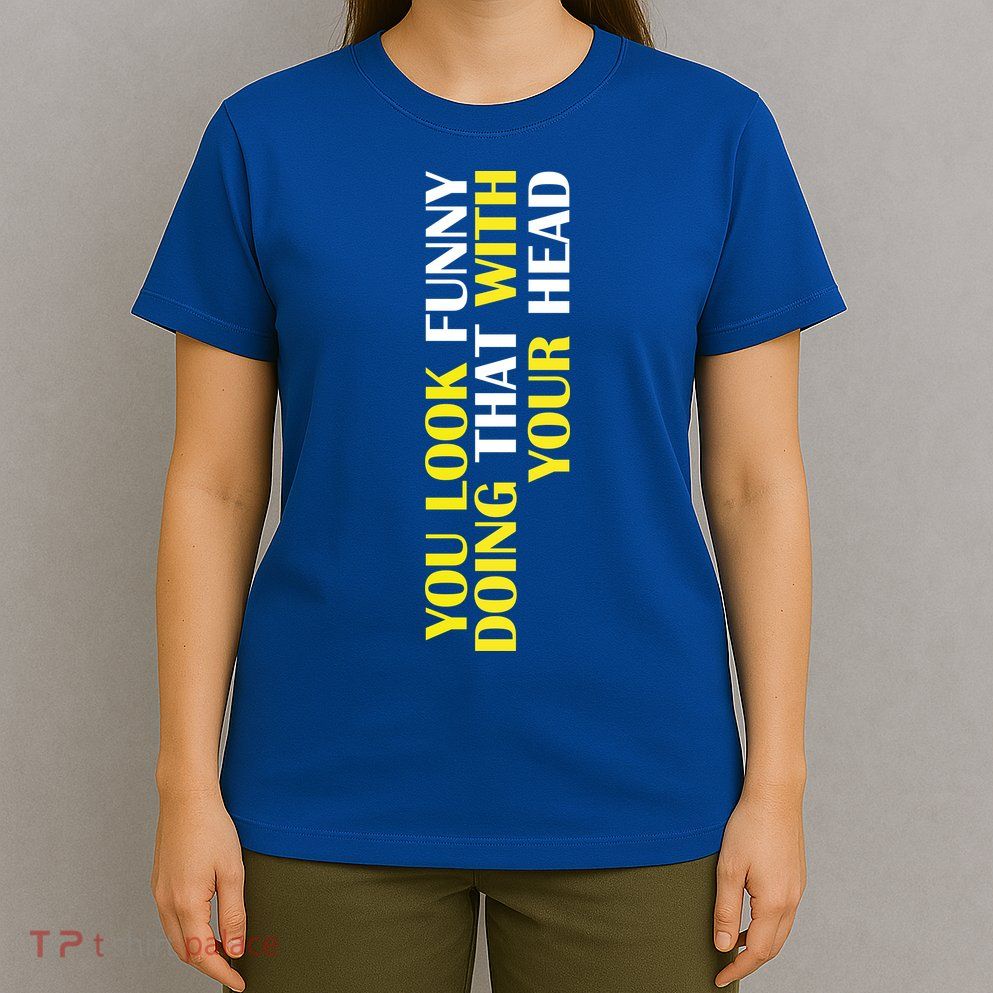 You Look Funny Doing That With Your Head T-Shirt