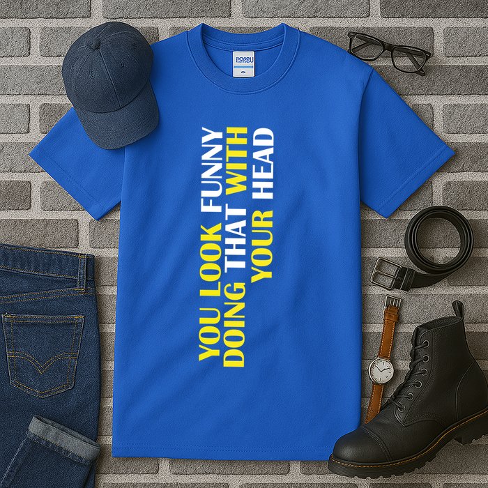 You Look Funny Doing That With Your Head Tall T-Shirt