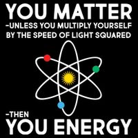You Matter Then You Energy Funny Science Performance Shirt