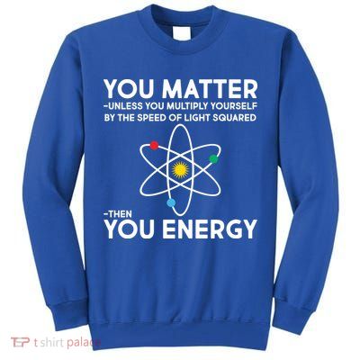 You Matter Then You Energy Funny Science Tall Sweatshirt