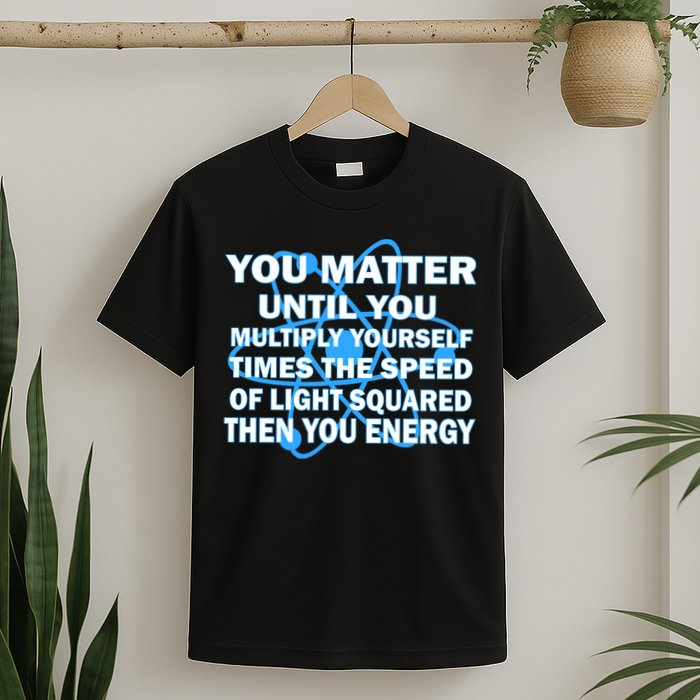 You Matter You Energy Science Physics T-Shirt