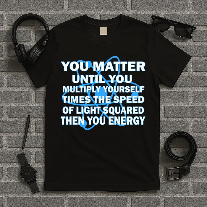 You Matter You Energy Science Physics T-Shirt