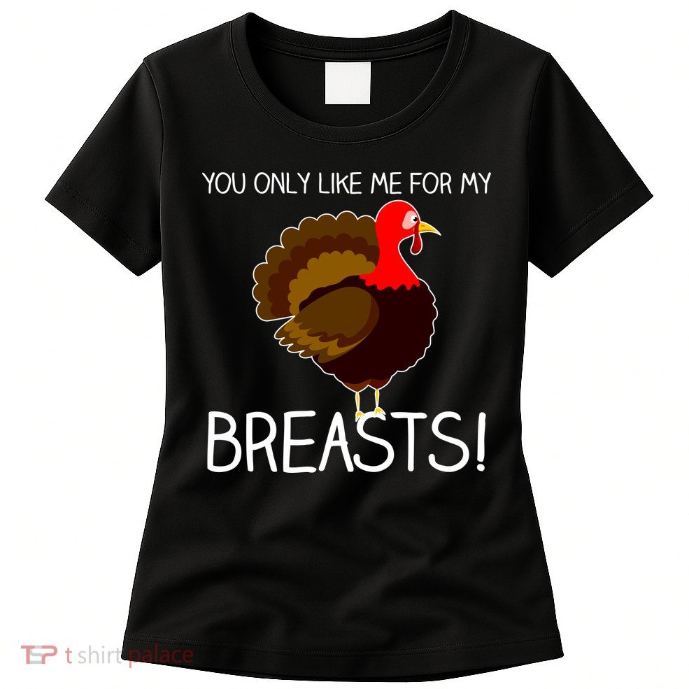 You Only Like Me For My Breasts Thanksgiving Turkey Womens T-Shirt