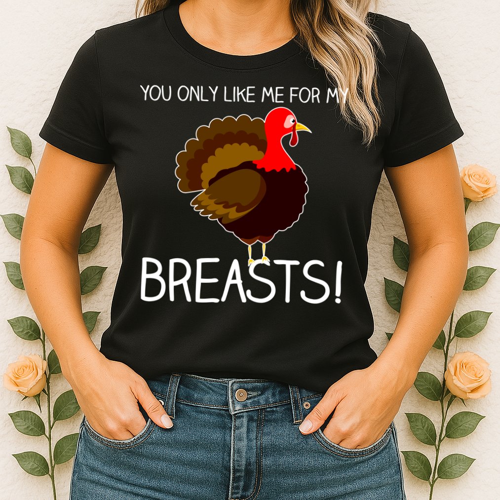 You Only Like Me For My Breasts Thanksgiving Turkey Womens T-Shirt