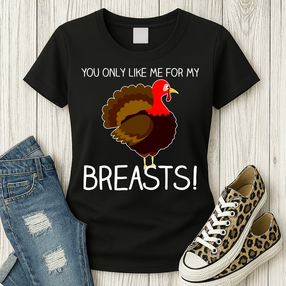 You Only Like Me For My Breasts Thanksgiving Turkey Womens T-Shirt
