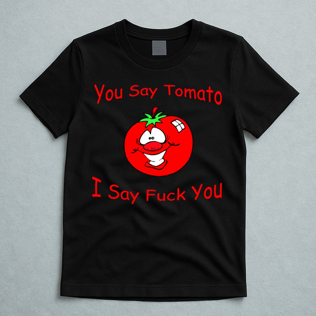 You Say Tomato I Say Fuck You T-Shirt