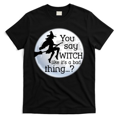 You Say Witch Like It's A Bad Thing T-Shirt