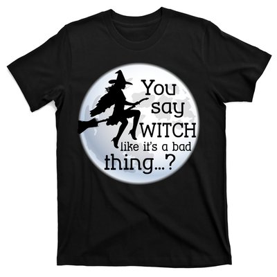 You Say Witch Like It's A Bad Thing T-Shirt