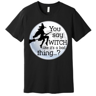 You Say Witch Like It's A Bad Thing Premium T-Shirt