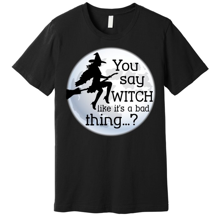 You Say Witch Like It's A Bad Thing Premium T-Shirt