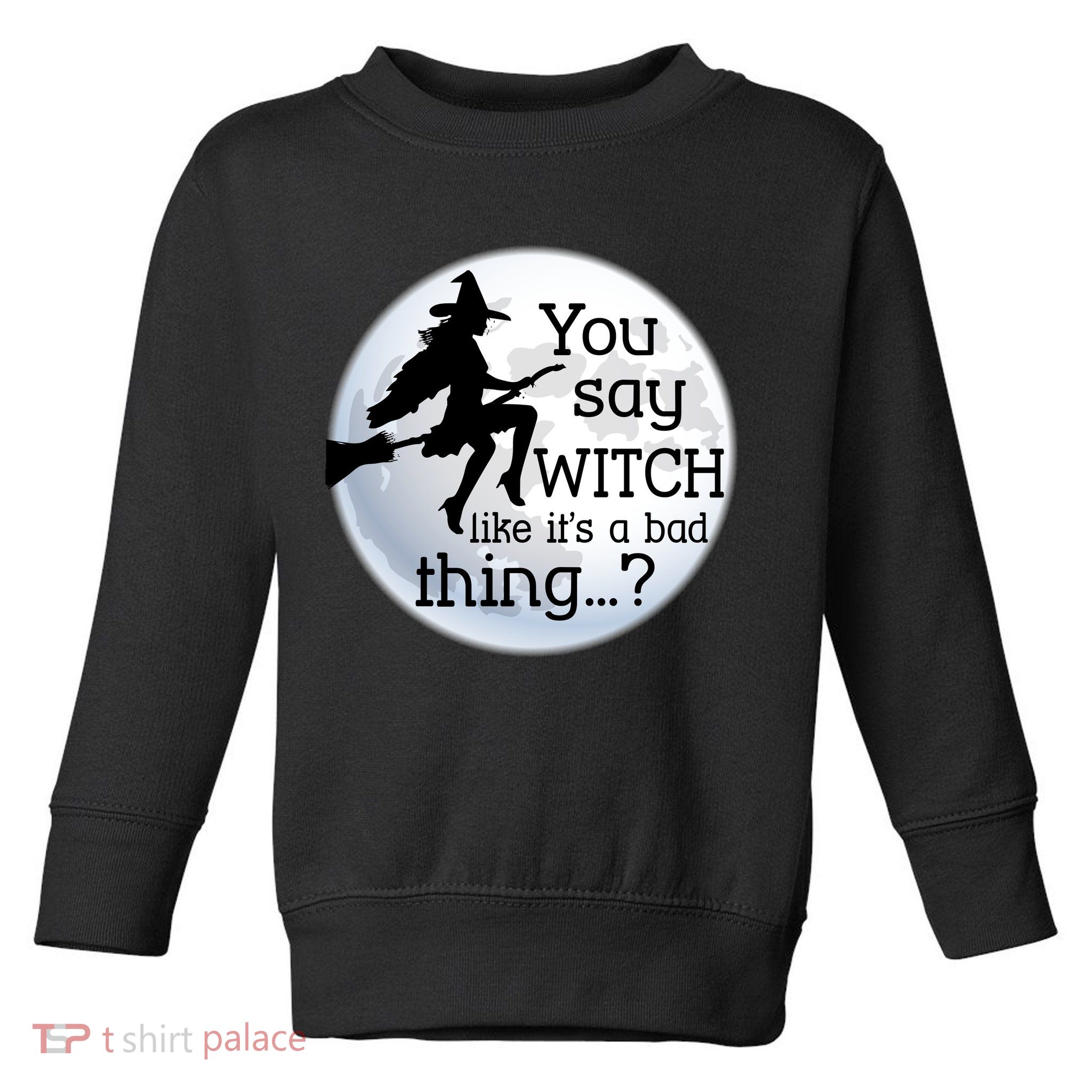 You Say Witch Like It's A Bad Thing Toddler Sweatshirt