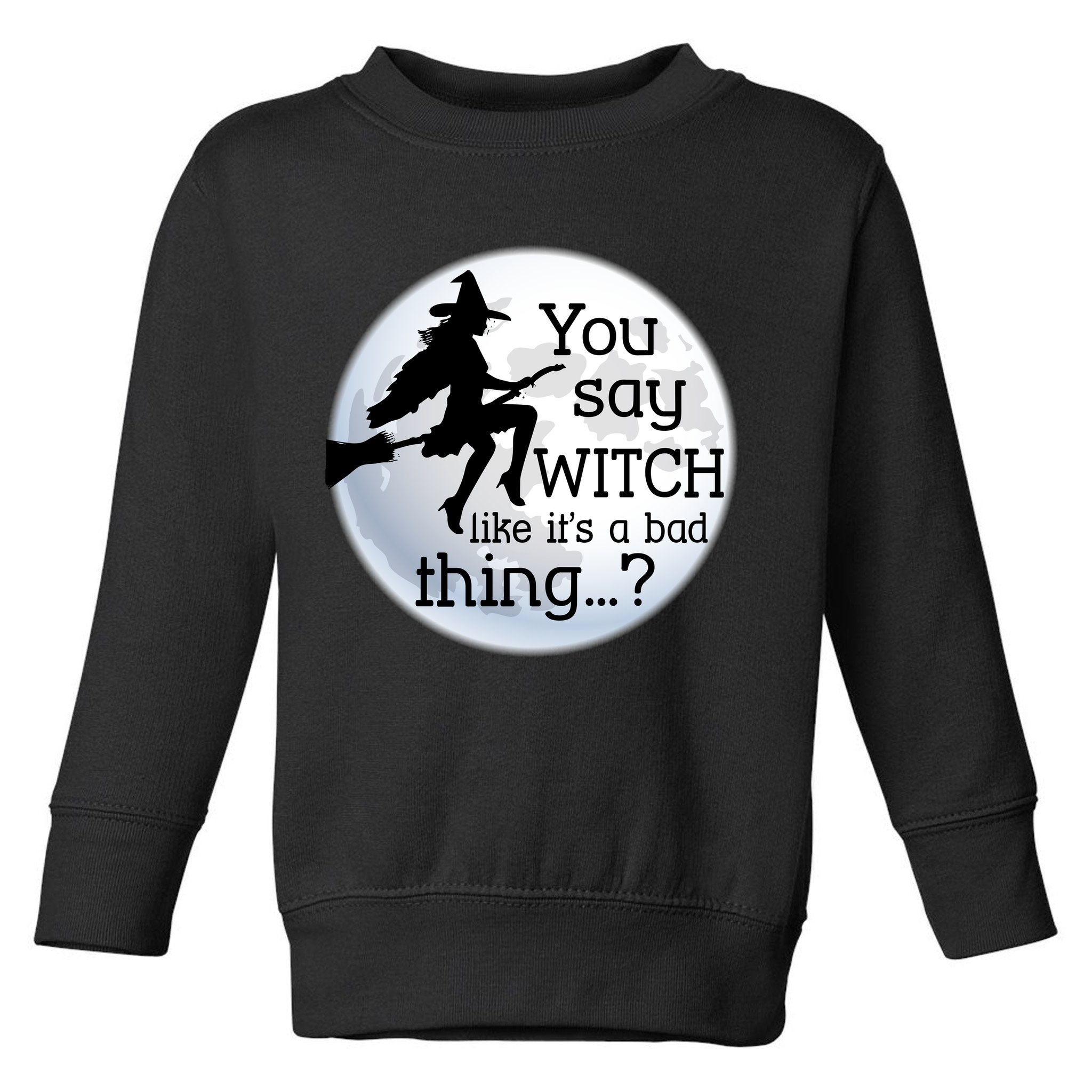 You Say Witch Like It's A Bad Thing Toddler Sweatshirt