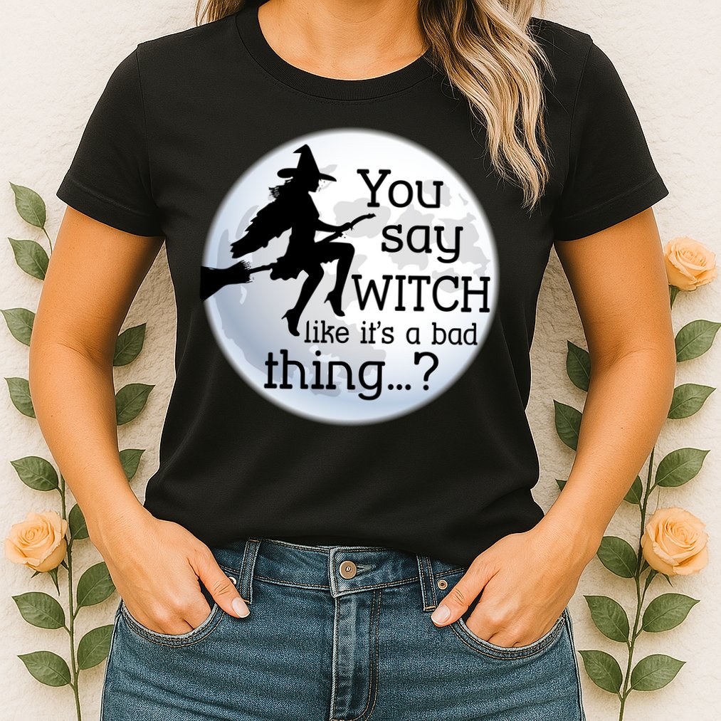 You Say Witch Like It's A Bad Thing Womens T-Shirt