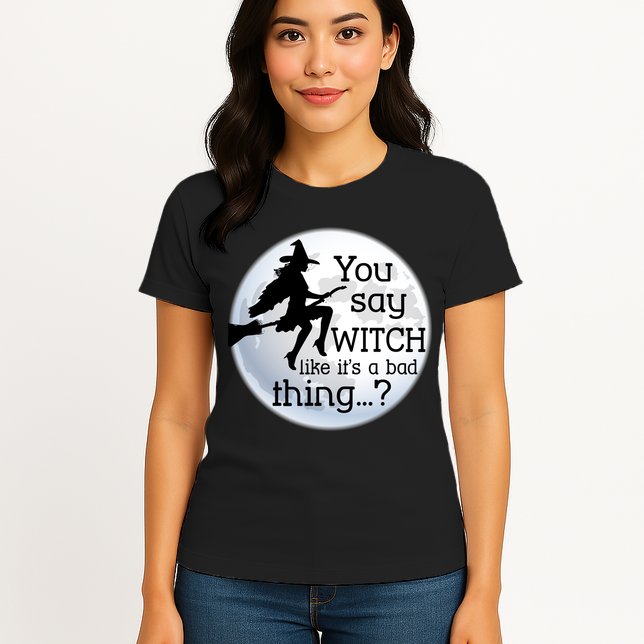 You Say Witch Like It's A Bad Thing Womens T-Shirt
