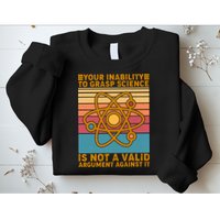 Your Inability to Grasp Science Is Not A Valid Argument Against It  Sweatshirt