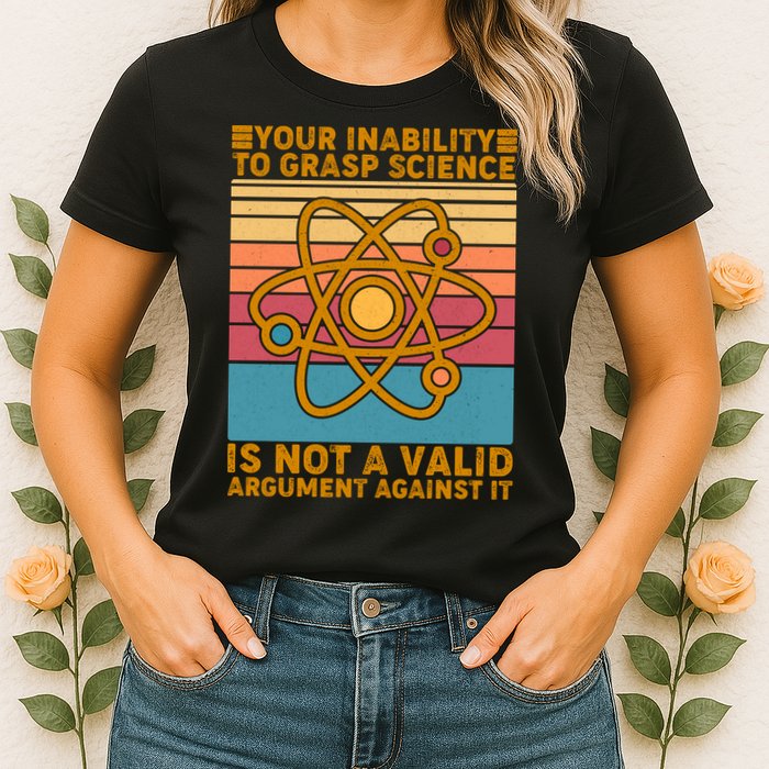 Your Inability to Grasp Science Is Not A Valid Argument Against It  Womens T-Shirt