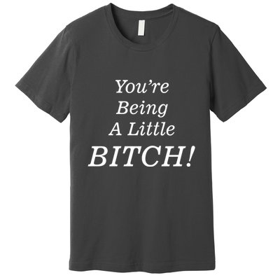 You're Being A Little Bitch Premium T-Shirt