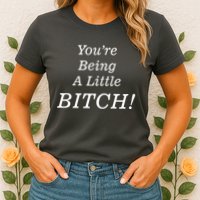 You're Being A Little Bitch Womens T-Shirt