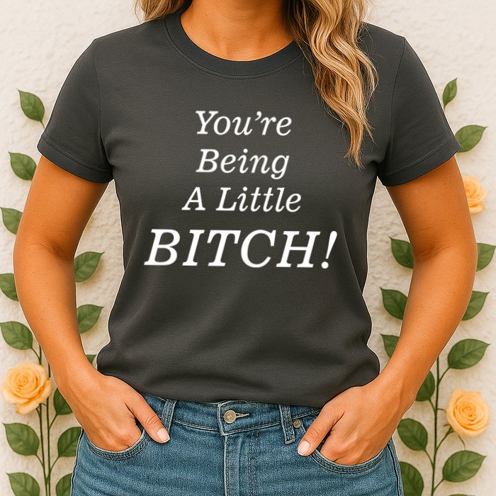 You're Being A Little Bitch Womens T-Shirt