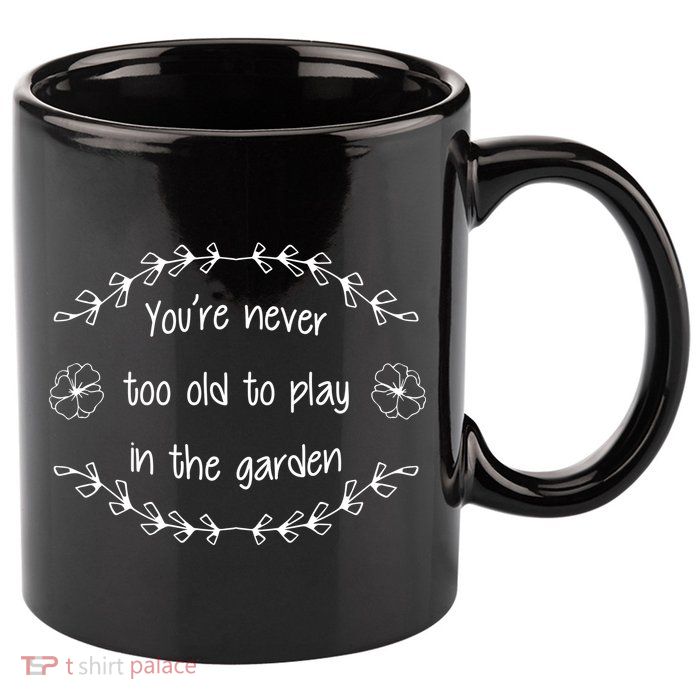 You're Never Too Old To Play In The Garden 11oz C Handle Ceramic Mug