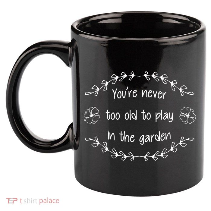 You're Never Too Old To Play In The Garden 11oz C Handle Ceramic Mug