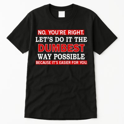 You're Right Let's Do The Dumbest Way Possible Humor Tall T-Shirt