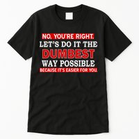 You're Right Let's Do The Dumbest Way Possible Humor Tall T-Shirt