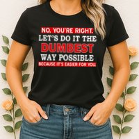 You're Right Let's Do The Dumbest Way Possible Humor Womens T-Shirt