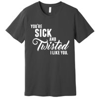 YouRe Sick And Twisted I Like You Premium T-Shirt