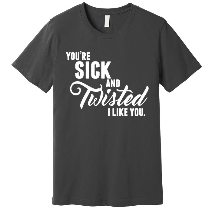 YouRe Sick And Twisted I Like You Premium T-Shirt