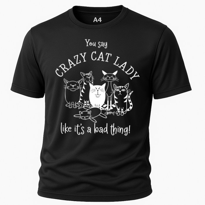 You Say Crazy Cat Lady Like ItS A Bad Thing Meaningful Gift Cooling Performance Crew T-Shirt