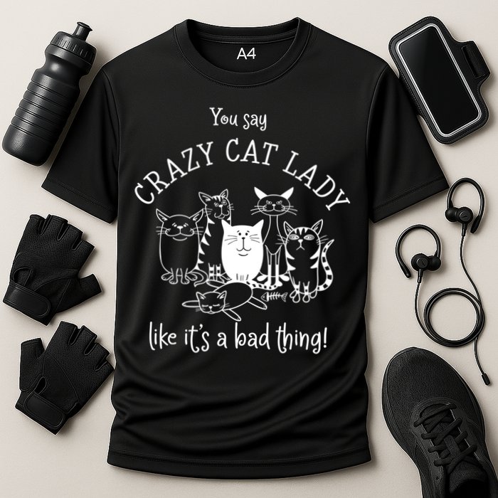 You Say Crazy Cat Lady Like ItS A Bad Thing Meaningful Gift Cooling Performance Crew T-Shirt