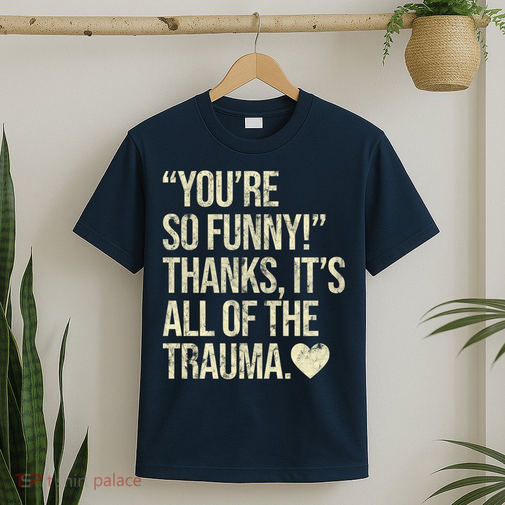 You're So Funny Thanks It's All Of The Trauma T-Shirt