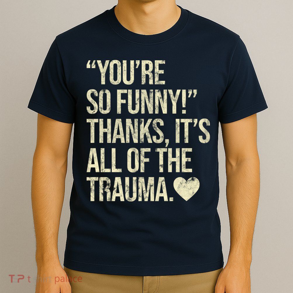 You're So Funny Thanks It's All Of The Trauma T-Shirt