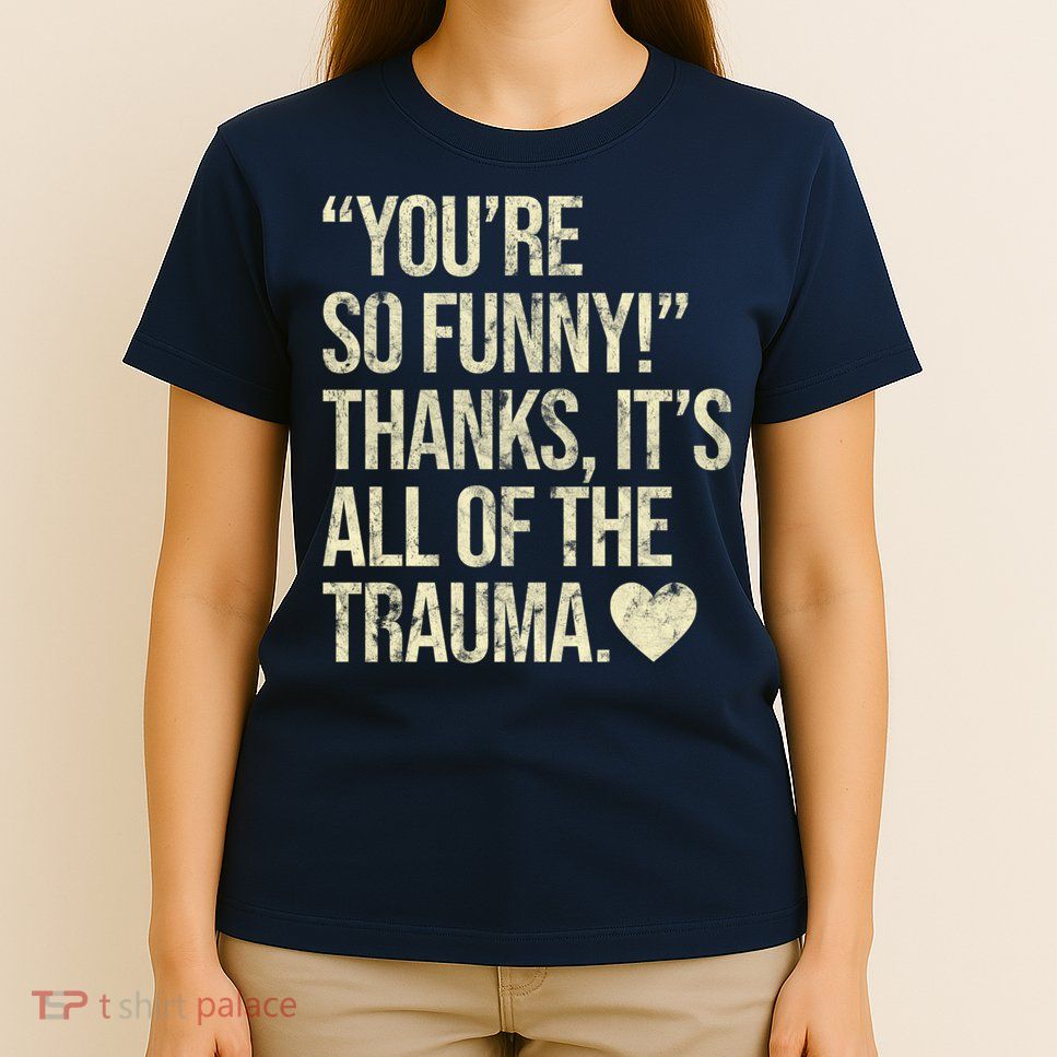 You're So Funny Thanks It's All Of The Trauma T-Shirt