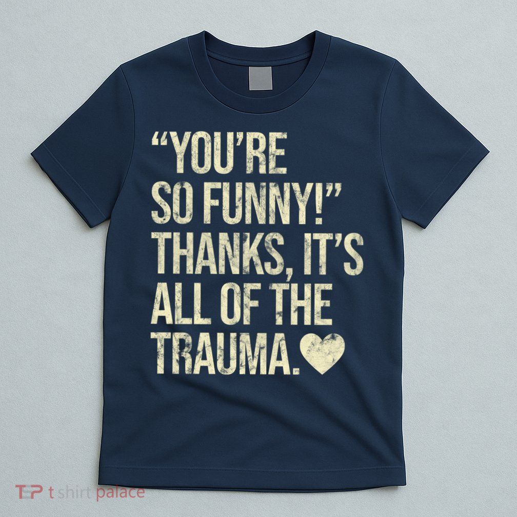 You're So Funny Thanks It's All Of The Trauma T-Shirt