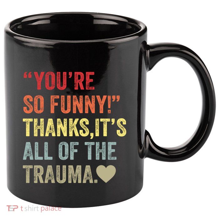You're So Funny Thanks It's All Of The Trauma 11oz C Handle Ceramic Mug
