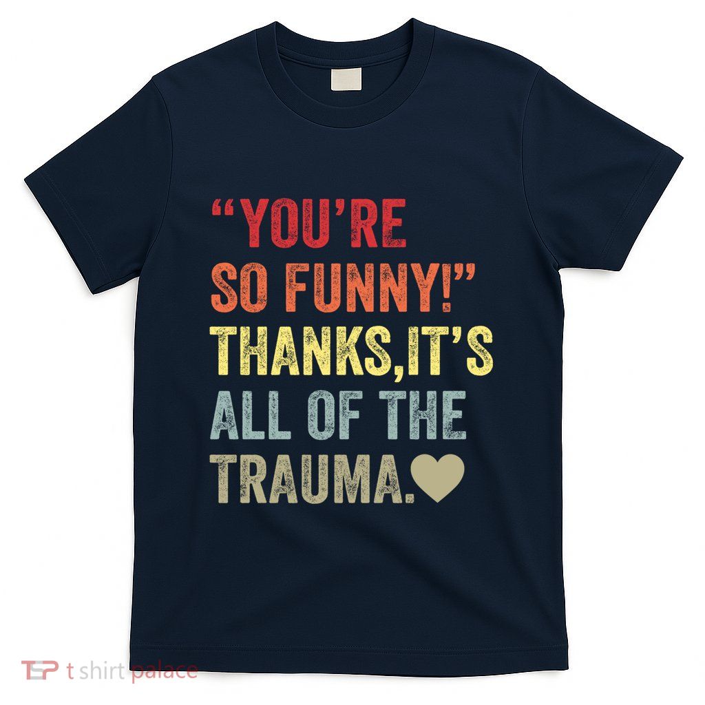 You're So Funny Thanks It's All Of The Trauma T-Shirt