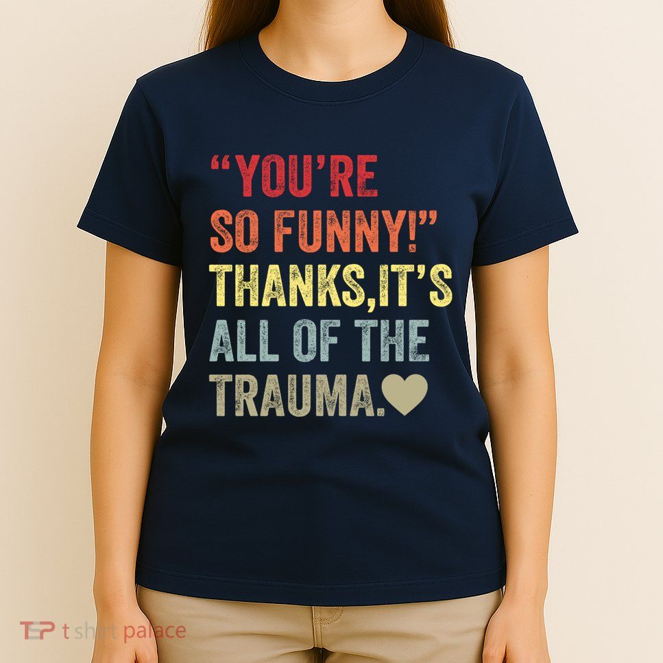 You're So Funny Thanks It's All Of The Trauma T-Shirt