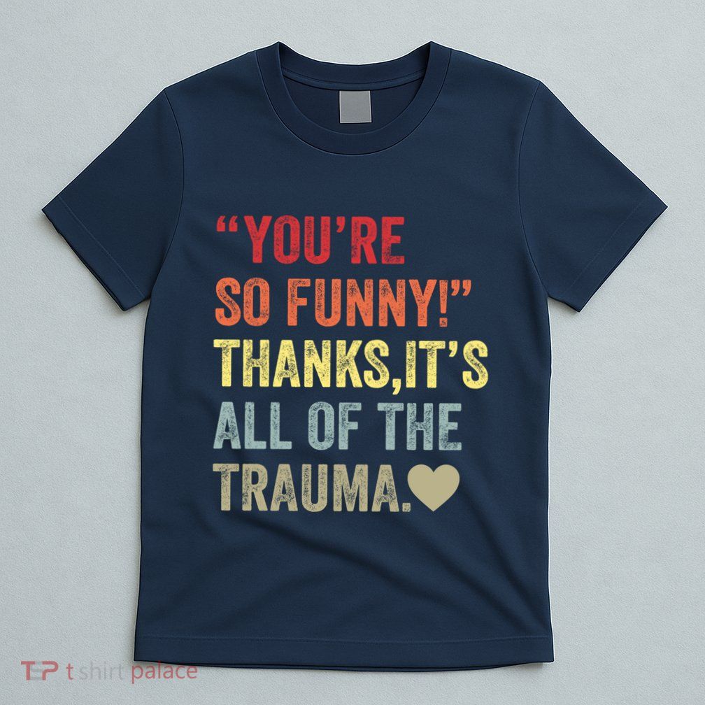 You're So Funny Thanks It's All Of The Trauma T-Shirt