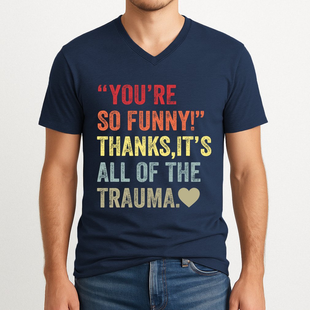 You're So Funny Thanks It's All Of The Trauma V-Neck T-Shirt