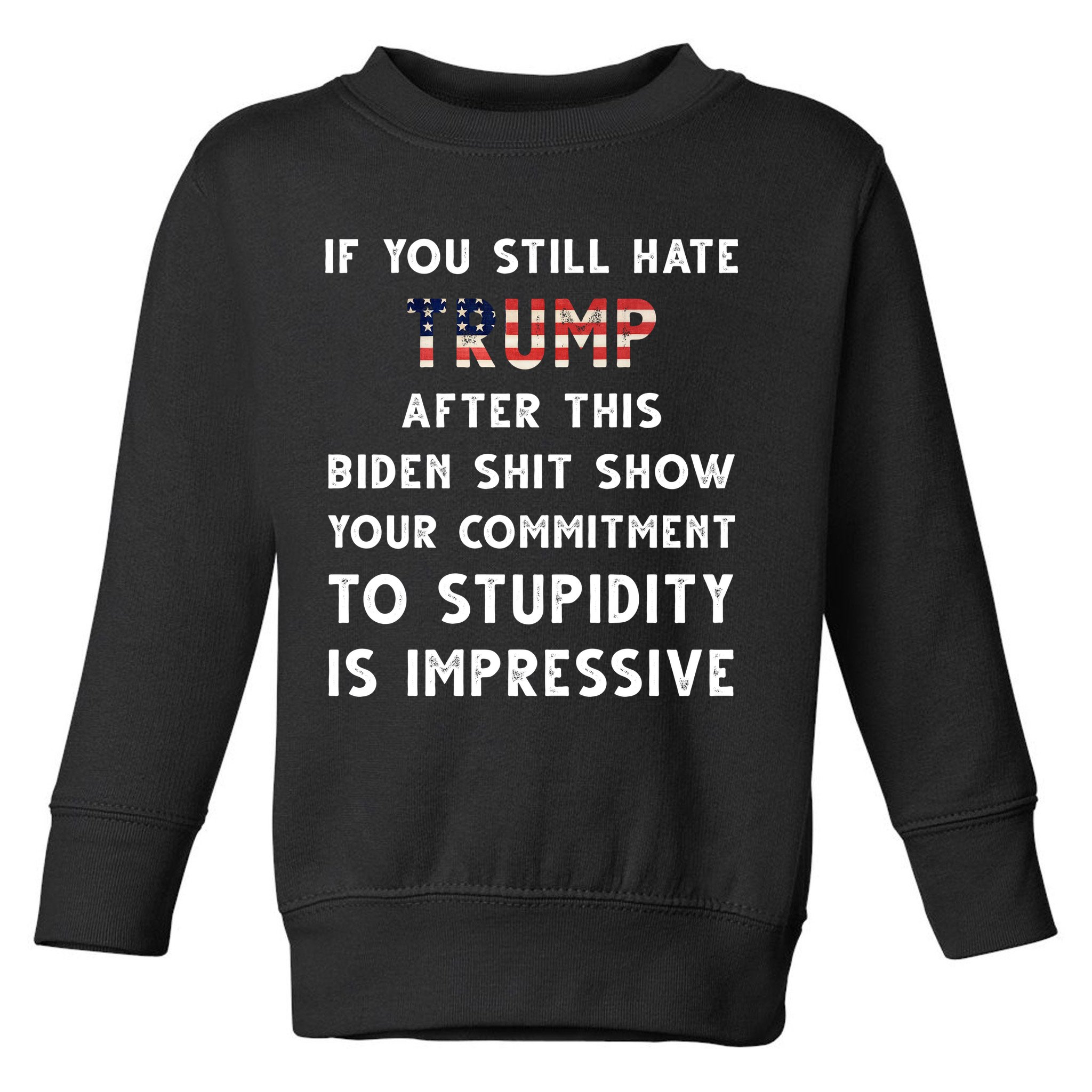 You Still Hate Trump After Biden Stupidity Funny Politcal Toddler Sweatshirt