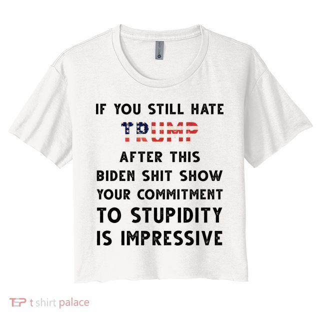 You Still Hate Trump After Biden Stupidity Funny Politcal Crop Top