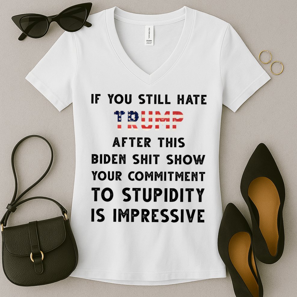 You Still Hate Trump After Biden Stupidity Funny Politcal Women's V-Neck T-Shirt