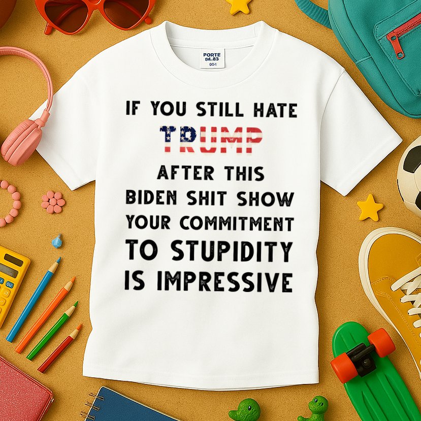 You Still Hate Trump After Biden Stupidity Funny Politcal Kids T-Shirt