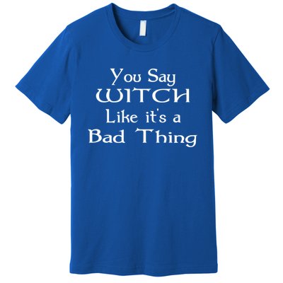 You Say Witch Like It Is A Bad Thing Pagan Gift Cute Gift Premium T-Shirt