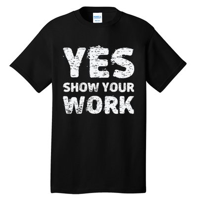 Yes Show Your Work Gteat Testing Math Teacher Gift Tall T-Shirt